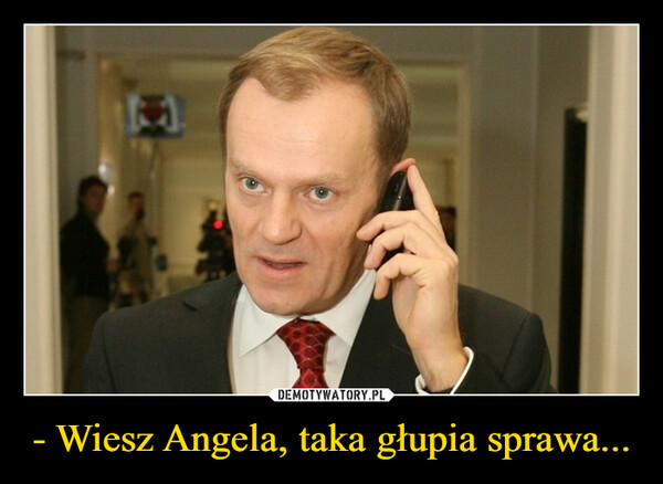 - Wiesz Angela, taka głupia sprawa...