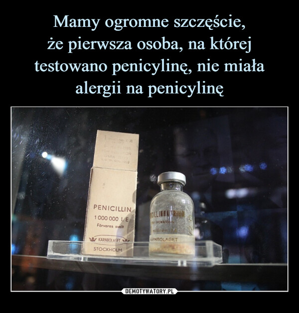 Mamy ogromne szczęście,
że pierwsza osoba, na której testowano penicylinę, nie miała alergii na penicylinę