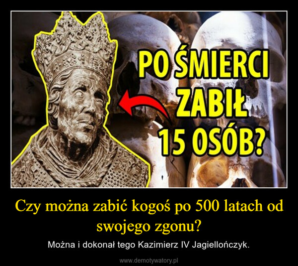 Czy można zabić kogoś po 500 latach od swojego zgonu? – Można i dokonał tego Kazimierz IV Jagiellończyk. 