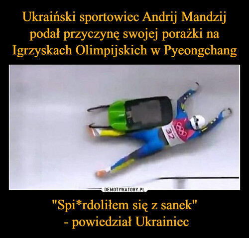 Ukraiński sportowiec Andrij Mandzij podał przyczynę swojej porażki na Igrzyskach Olimpijskich w Pyeongchang "Spi*rdoliłem się z sanek"
 - powiedział Ukrainiec