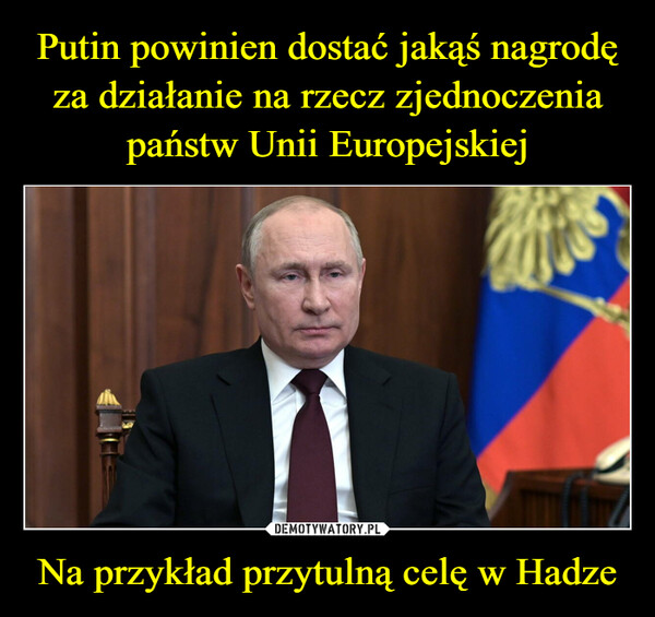 Putin powinien dostać jakąś nagrodę za działanie na rzecz zjednoczenia państw Unii Europejskiej Na przykład przytulną celę w Hadze