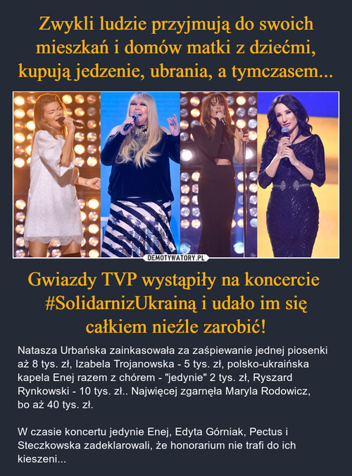 Zwykli ludzie przyjmują do swoich mieszkań i domów matki z dziećmi, kupują jedzenie, ubrania, a tymczasem... Gwiazdy TVP wystąpiły na koncercie  #SolidarnizUkrainą i udało im się całkiem nieźle zarobić!