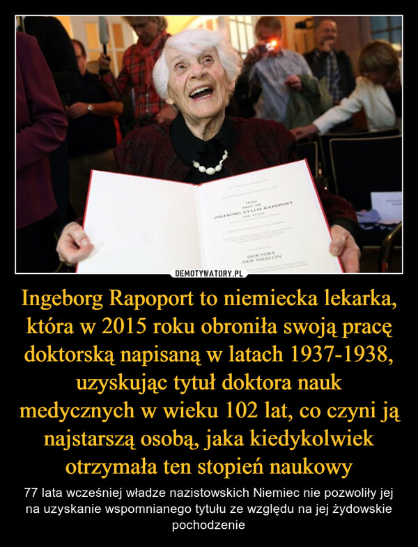 Ingeborg Rapoport to niemiecka lekarka, która w 2015 roku obroniła swoją pracę doktorską napisaną w latach 1937-1938, uzyskując tytuł doktora nauk medycznych w wieku 102 lat, co czyni ją najstarszą osobą, jaka kiedykolwiek otrzymała ten stopień naukowy – 77 lata wcześniej władze nazistowskich Niemiec nie pozwoliły jej na uzyskanie wspomnianego tytułu ze względu na jej żydowskie pochodzenie 