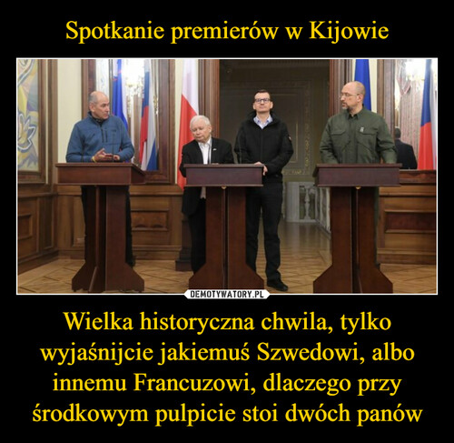 Spotkanie premierów w Kijowie Wielka historyczna chwila, tylko wyjaśnijcie jakiemuś Szwedowi, albo innemu Francuzowi, dlaczego przy środkowym pulpicie stoi dwóch panów