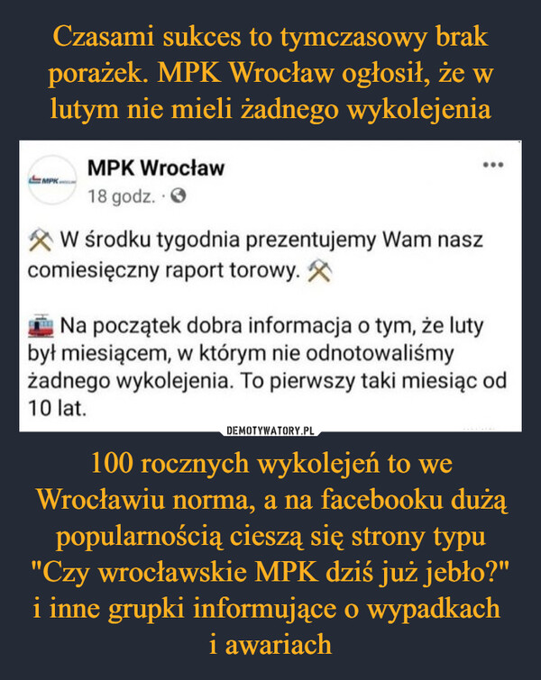 100 rocznych wykolejeń to we Wrocławiu norma, a na facebooku dużą popularnością cieszą się strony typu "Czy wrocławskie MPK dziś już jebło?" i inne grupki informujące o wypadkach i awariach –  ^    MPK Wrocław~"    18godz. -0R W środku tygodnia prezentujemy Wamcomiesięczny raport torowy.