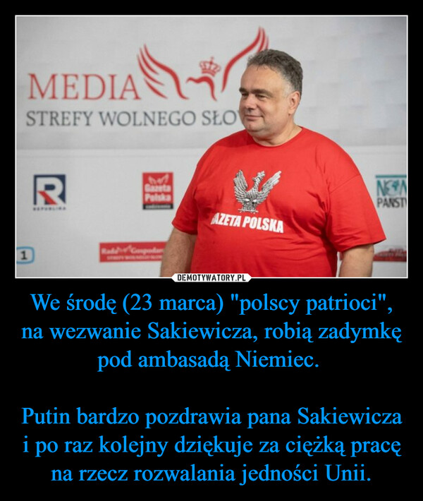 We środę (23 marca) "polscy patrioci", na wezwanie Sakiewicza, robią zadymkę pod ambasadą Niemiec. Putin bardzo pozdrawia pana Sakiewicza i po raz kolejny dziękuje za ciężką pracę na rzecz rozwalania jedności Unii. –  