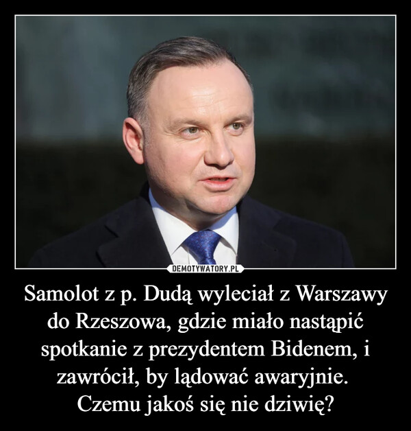 Samolot z p. Dudą wyleciał z Warszawy do Rzeszowa, gdzie miało nastąpić spotkanie z prezydentem Bidenem, i zawrócił, by lądować awaryjnie. 
Czemu jakoś się nie dziwię?