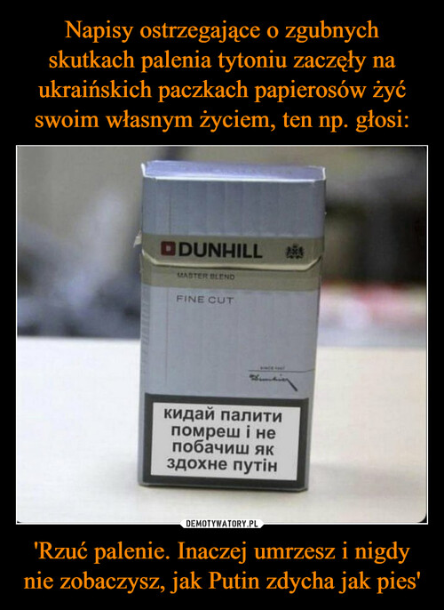 Napisy ostrzegające o zgubnych skutkach palenia tytoniu zaczęły na ukraińskich paczkach papierosów żyć swoim własnym życiem, ten np. głosi: 'Rzuć palenie. Inaczej umrzesz i nigdy nie zobaczysz, jak Putin zdycha jak pies'