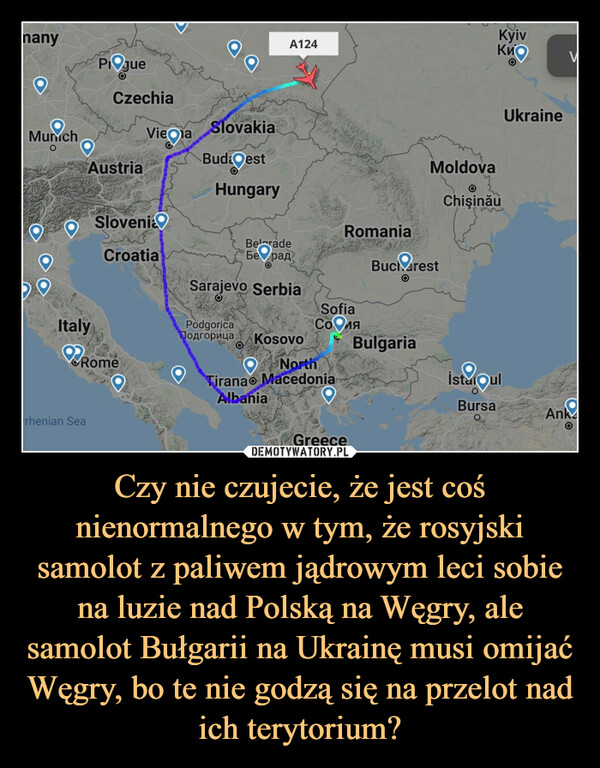 Czy nie czujecie, że jest coś nienormalnego w tym, że rosyjski samolot z paliwem jądrowym leci sobie na luzie nad Polską na Węgry, ale samolot Bułgarii na Ukrainę musi omijać Węgry, bo te nie godzą się na przelot nad ich terytorium? –  