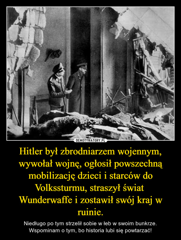 Hitler był zbrodniarzem wojennym, wywołał wojnę, ogłosił powszechną mobilizację dzieci i starców do Volkssturmu, straszył świat  Wunderwaffe i zostawił swój kraj w ruinie.