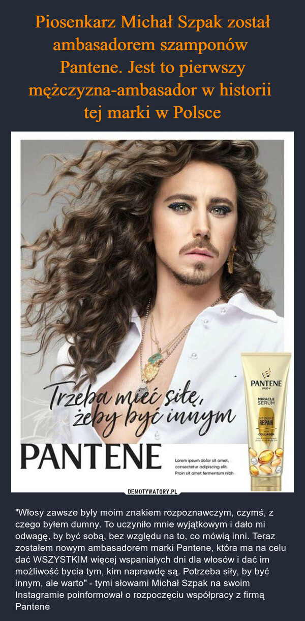 Piosenkarz Michał Szpak został ambasadorem szamponów 
Pantene. Jest to pierwszy mężczyzna-ambasador w historii 
tej marki w Polsce