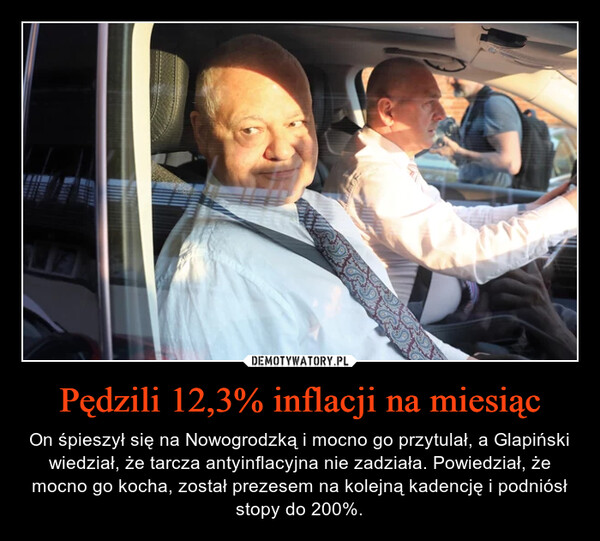 Pędzili 12,3% inflacji na miesiąc – On śpieszył się na Nowogrodzką i mocno go przytulał, a Glapiński wiedział, że tarcza antyinflacyjna nie zadziała. Powiedział, że mocno go kocha, został prezesem na kolejną kadencję i podniósł stopy do 200%. 