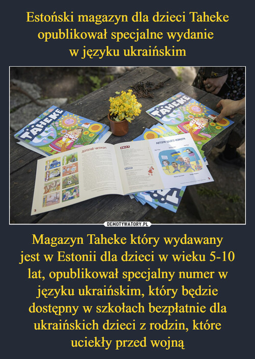 Estoński magazyn dla dzieci Taheke opublikował specjalne wydanie 
w języku ukraińskim Magazyn Taheke który wydawany
jest w Estonii dla dzieci w wieku 5-10 lat, opublikował specjalny numer w języku ukraińskim, który będzie dostępny w szkołach bezpłatnie dla ukraińskich dzieci z rodzin, które
uciekły przed wojną