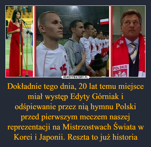 Dokładnie tego dnia, 20 lat temu miejsce miał występ Edyty Górniak i odśpiewanie przez nią hymnu Polski przed pierwszym meczem naszej reprezentacji na Mistrzostwach Świata w Korei i Japonii. Reszta to już historia –  