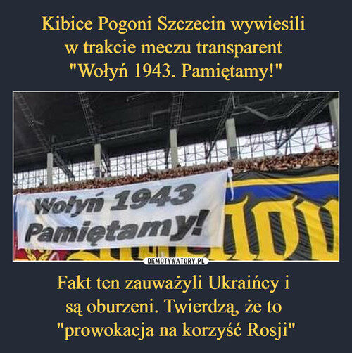 Kibice Pogoni Szczecin wywiesili 
w trakcie meczu transparent 
"Wołyń 1943. Pamiętamy!" Fakt ten zauważyli Ukraińcy i 
są oburzeni. Twierdzą, że to 
"prowokacja na korzyść Rosji"