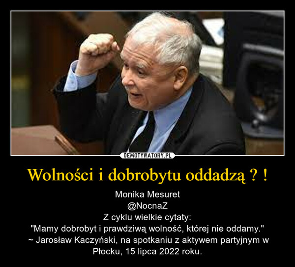 Wolności i dobrobytu oddadzą ? ! – Monika Mesuret@NocnaZZ cyklu wielkie cytaty:"Mamy dobrobyt i prawdziwą wolność, której nie oddamy." ~ Jarosław Kaczyński, na spotkaniu z aktywem partyjnym w Płocku, 15 lipca 2022 roku. 