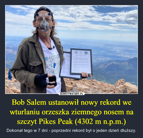 Bob Salem ustanowił nowy rekord we wturlaniu orzeszka ziemnego nosem na szczyt Pikes Peak (4302 m n.p.m.) – Dokonał tego w 7 dni - poprzedni rekord był o jeden dzień dłuższy. 