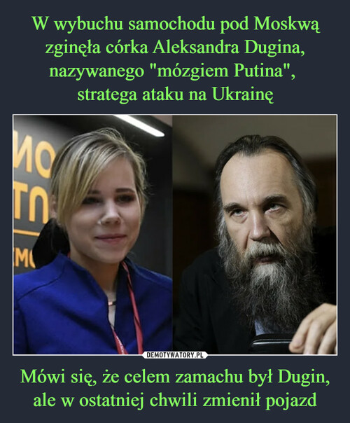 W wybuchu samochodu pod Moskwą zginęła córka Aleksandra Dugina, nazywanego "mózgiem Putina", 
stratega ataku na Ukrainę Mówi się, że celem zamachu był Dugin, ale w ostatniej chwili zmienił pojazd