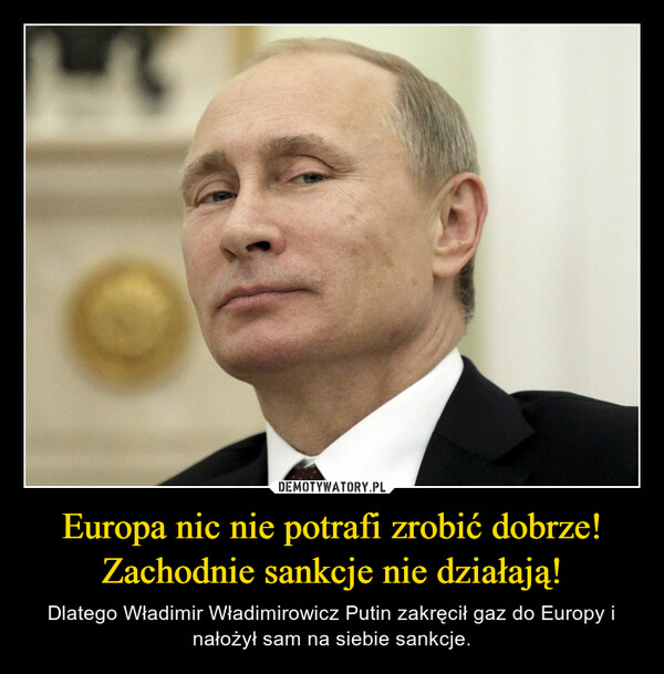 Europa nic nie potrafi zrobić dobrze! Zachodnie sankcje nie działają! – Dlatego Władimir Władimirowicz Putin zakręcił gaz do Europy i nałożył sam na siebie sankcje. 