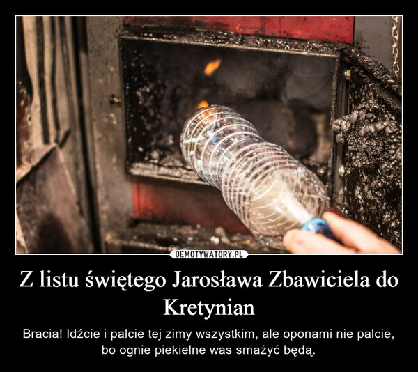 Z listu świętego Jarosława Zbawiciela do Kretynian – Bracia! Idźcie i palcie tej zimy wszystkim, ale oponami nie palcie, bo ognie piekielne was smażyć będą. 