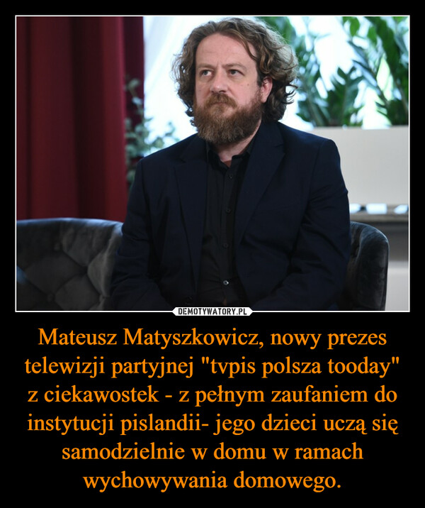 Mateusz Matyszkowicz, nowy prezes telewizji partyjnej "tvpis polsza tooday" z ciekawostek - z pełnym zaufaniem do instytucji pislandii- jego dzieci uczą się samodzielnie w domu w ramach wychowywania domowego. –  