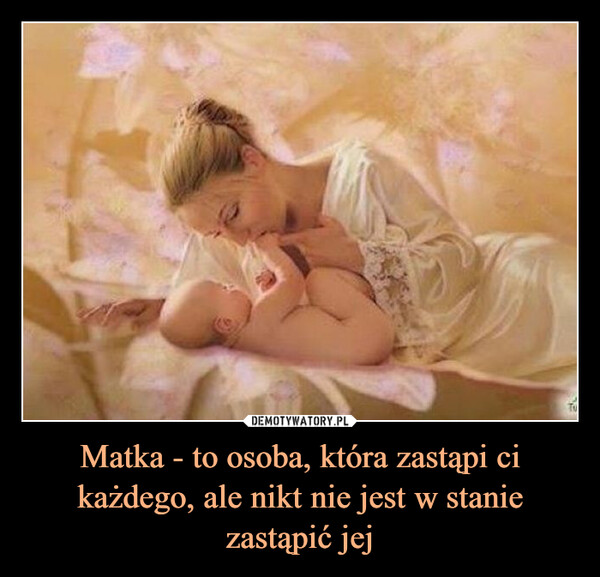 Matka - to osoba, która zastąpi ci każdego, ale nikt nie jest w stanie zastąpić jej –  