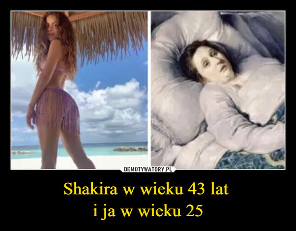 Shakira w wieku 43 lat i ja w wieku 25 –  