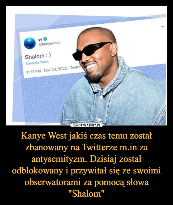 Kanye West jakiś czas temu został zbanowany na Twitterze m.in za antysemityzm. Dzisiaj został odblokowany i przywitał się ze swoimi obserwatorami za pomocą słowa "Shalom" –  