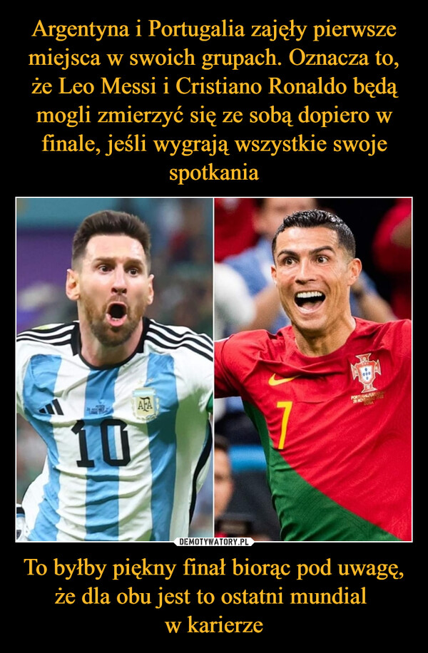 Argentyna i Portugalia zajęły pierwsze miejsca w swoich grupach. Oznacza to, że Leo Messi i Cristiano Ronaldo będą mogli zmierzyć się ze sobą dopiero w finale, jeśli wygrają wszystkie swoje spotkania To byłby piękny finał biorąc pod uwagę, że dla obu jest to ostatni mundial 
w karierze