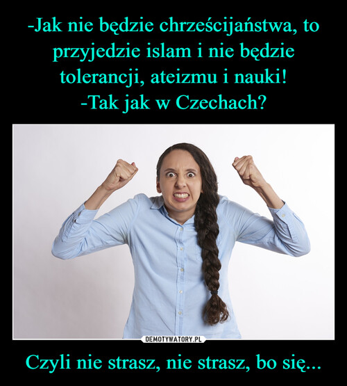 -Jak nie będzie chrześcijaństwa, to przyjedzie islam i nie będzie tolerancji, ateizmu i nauki!
-Tak jak w Czechach? Czyli nie strasz, nie strasz, bo się...