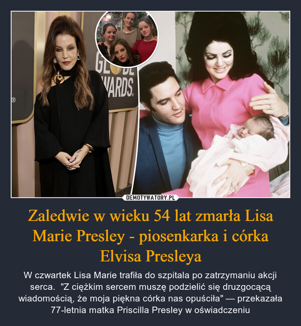 Zaledwie w wieku 54 lat zmarła Lisa Marie Presley - piosenkarka i córka Elvisa Presleya – W czwartek Lisa Marie trafiła do szpitala po zatrzymaniu akcji serca.  "Z ciężkim sercem muszę podzielić się druzgocącą wiadomością, że moja piękna córka nas opuściła" — przekazała 77-letnia matka Priscilla Presley w oświadczeniu 