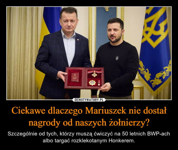 Ciekawe dlaczego Mariuszek nie dostał nagrody od naszych żołnierzy? – Szczególnie od tych, którzy muszą ćwiczyć na 50 letnich BWP-ach albo targać rozklekotanym Honkerem. 
