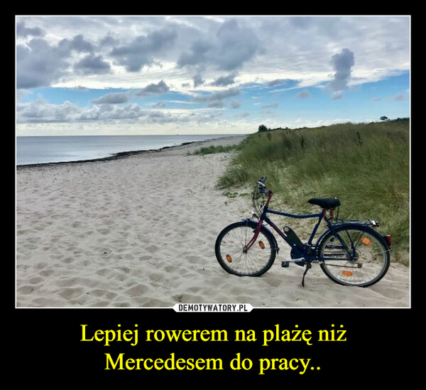 Lepiej rowerem na plażę niż Mercedesem do pracy.. –  
