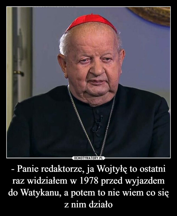 - Panie redaktorze, ja Wojtyłę to ostatni raz widziałem w 1978 przed wyjazdem do Watykanu, a potem to nie wiem co się z nim działo –  