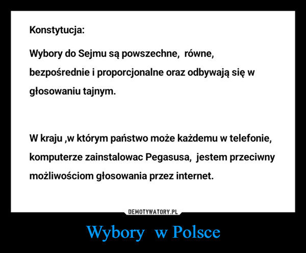 Wybory  w Polsce –  Konstytucja:Wybory do Sejmu są powszechne, równe,bezpośrednie i proporcjonalne oraz odbywają się wgłosowaniu tajnym.W kraju, w którym państwo może każdemu w telefonie,komputerze zainstalowac Pegasusa, jestem przeciwnymożliwościom głosowania przez internet.