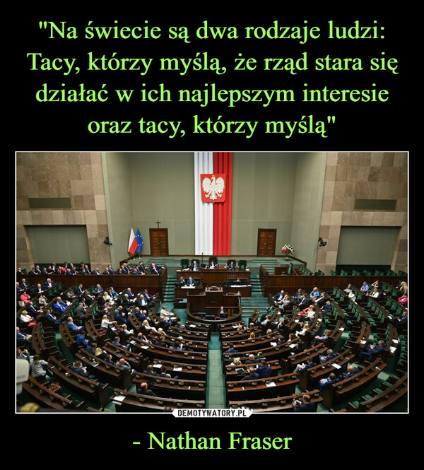 "Na świecie są dwa rodzaje ludzi:
Tacy, którzy myślą, że rząd stara się działać w ich najlepszym interesie oraz tacy, którzy myślą" - Nathan Fraser