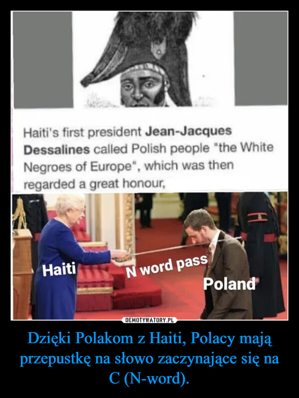 Dzięki Polakom z Haiti, Polacy mają przepustkę na słowo zaczynające się na C (N-word). –  Haiti's first president Jean-JacquesDessalines called Polish people "the WhiteNegroes of Europe", which was thenregarded a great honour,HaitiN word passHPoland