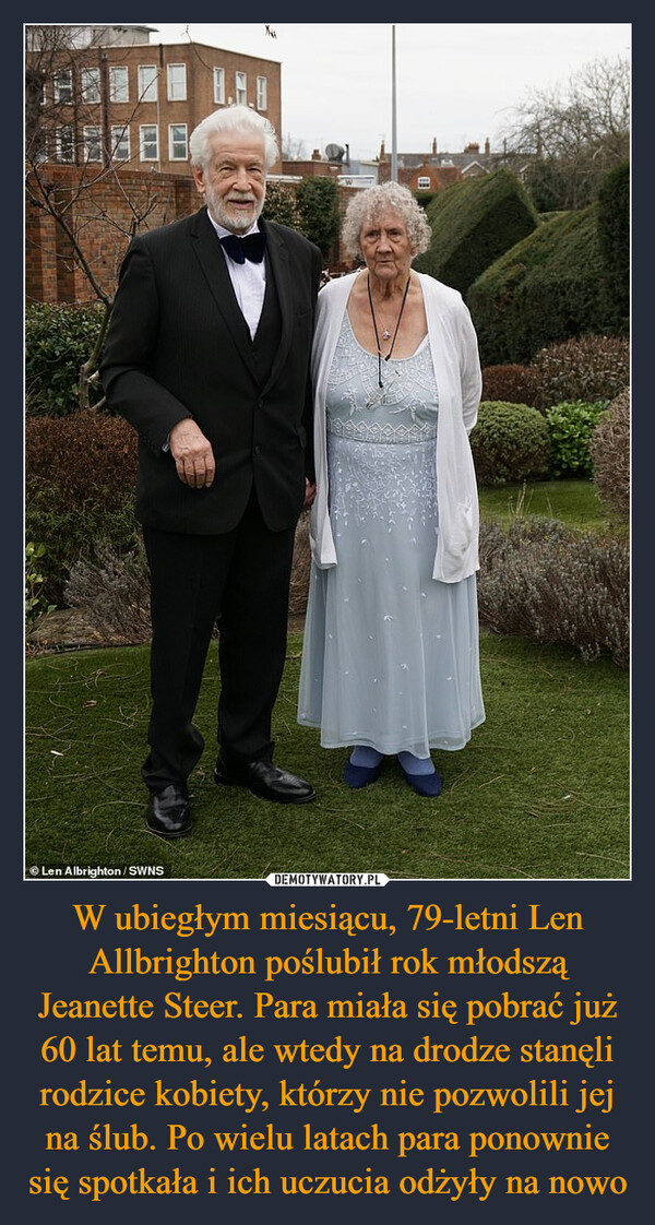 W ubiegłym miesiącu, 79-letni Len Allbrighton poślubił rok młodszą Jeanette Steer. Para miała się pobrać już 60 lat temu, ale wtedy na drodze stanęli rodzice kobiety, którzy nie pozwolili jej na ślub. Po wielu latach para ponownie się spotkała i ich uczucia odżyły na nowo –  Len Albrighton/SWNSBadTI
