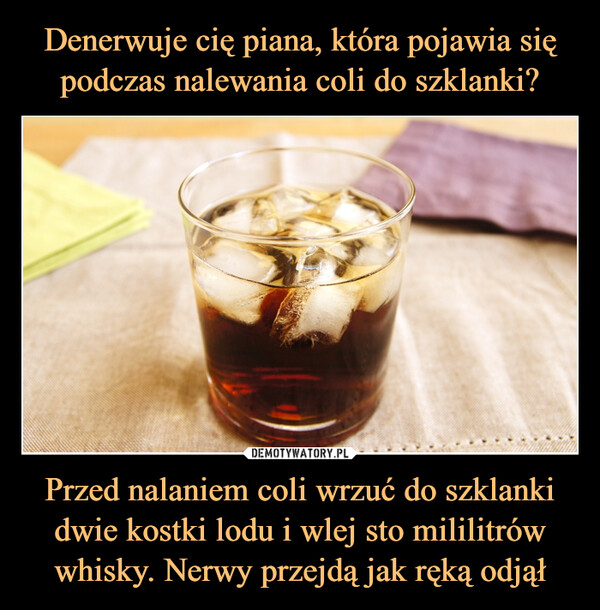 Przed nalaniem coli wrzuć do szklanki dwie kostki lodu i wlej sto mililitrów whisky. Nerwy przejdą jak ręką odjął –  