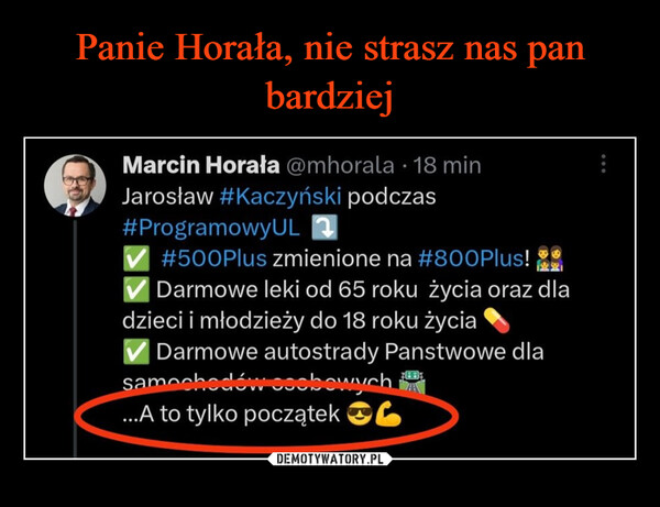  –  Marcin Horała @mhorala · 18 minJarosław #Kaczyński podczas#ProgramowyUL✔ #500Plus zmienione na #800Plus!Darmowe leki od 65 roku życia oraz dladzieci i młodzieży do 18 roku życia✔ Darmowe autostrady Panstwowe dlasamochodów osobowych...A to tylko początek