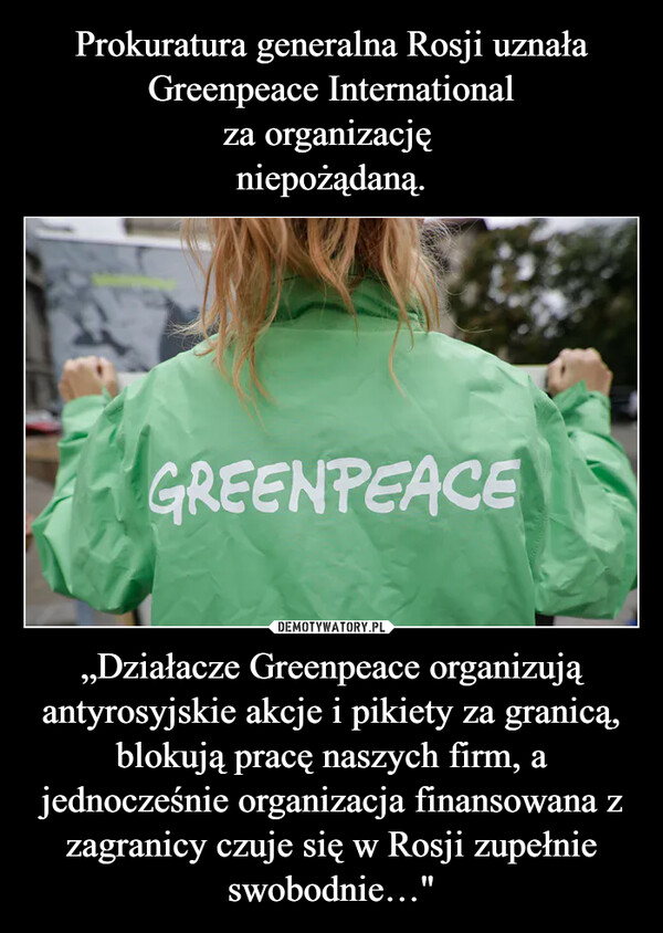 „Działacze Greenpeace organizują antyrosyjskie akcje i pikiety za granicą, blokują pracę naszych firm, a jednocześnie organizacja finansowana z zagranicy czuje się w Rosji zupełnie swobodnie…" –  GREENPEACE
