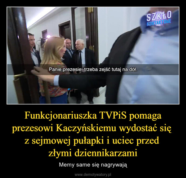 Funkcjonariuszka TVPiS pomaga prezesowi Kaczyńskiemu wydostać się z sejmowej pułapki i uciec przed złymi dziennikarzami – Memy same się nagrywają Panie prezesie, trzeba zejść tutaj na dół.SZKŁOKONTAKTOWE