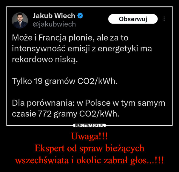 Uwaga!!!Ekspert od spraw bieżących wszechświata i okolic zabrał głos...!!! –  Jakub Wiech@jakubwiechMoże i Francja płonie, ale za tointensywność emisji z energetyki marekordowo niską.ObserwujTylko 19 gramów CO2/kWh.Dla porównania: w Polsce w tym samymczasie 772 gramy CO2/kWh.