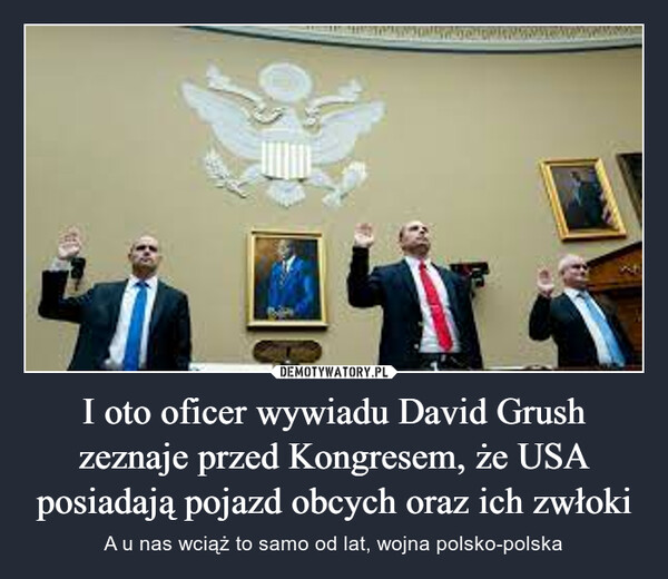 I oto oficer wywiadu David Grush zeznaje przed Kongresem, że USA posiadają pojazd obcych oraz ich zwłoki – A u nas wciąż to samo od lat, wojna polsko-polska บAt