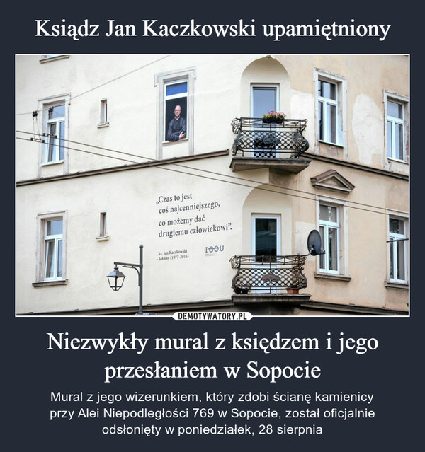 Niezwykły mural z księdzem i jego przesłaniem w Sopocie – Mural z jego wizerunkiem, który zdobi ścianę kamienicyprzy Alei Niepodległości 769 w Sopocie, został oficjalnieodsłonięty w poniedziałek, 28 sierpnia „Czas to jestcoś najcenniejszego,co możemy daćdrugiemu człowiekowi".ks. Jan Kaczkowski- Johnny (1977-2016)IOOU코