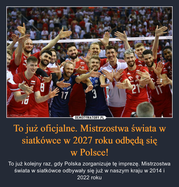 To już oficjalne. Mistrzostwa świata w siatkówce w 2027 roku odbędą sięw Polsce! – To już kolejny raz, gdy Polska zorganizuje tę imprezę. Mistrzostwa świata w siatkówce odbywały się już w naszym kraju w 2014 i 2022 roku ORLORLE10POLSKRAGENCJA wyborcza.pl9LENplus171POLSKUSpluFUNDACJAWAGNERA PL40 45LEN pl21FUNDACORLENORLEpul ist