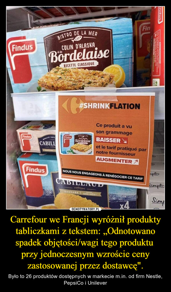 Carrefour we Francji wyróżnił produkty tabliczkami z tekstem: „Odnotowano spadek objętości/wagi tego produktu  przy jednoczesnym wzroście ceny zastosowanej przez dostawcę". – Było to 26 produktów dostępnych w markecie m.in. od firm Nestle, PepsiCo i Unilever FindusFindusBISTRO DE LA MERCOLIN D'ALASKABordelaiseRECETTE CLASSIQUEQUALITE 100%CABILISAUVASEFindus<Findus#SHRINKFLATIONNG DE LA MERBISTROCOLINSBordelaiseHOTHSAUVAGECe produit a vuson grammageNOUS NOUS ENGAGEONS À RENÉGOCIER CE TARIFCABILLAUDSANS ARETEBAISSERet le tarif pratiqué parnotre fournisseurAUGMENTERFinx41916IndusaplySimpleSimp