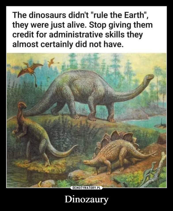 Dinozaury –  The dinosaurs didn't "rule the Earth",they were just alive. Stop giving themcredit for administrative skills theyalmost certainly did not have.