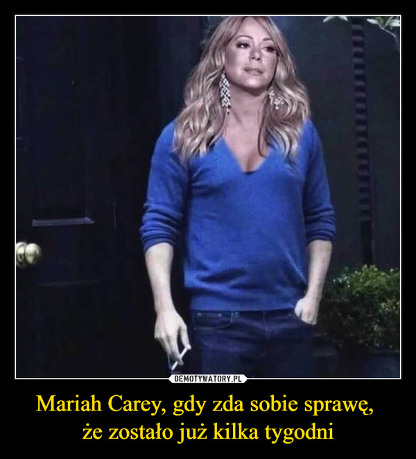 Mariah Carey, gdy zda sobie sprawę, 
że zostało już kilka tygodni