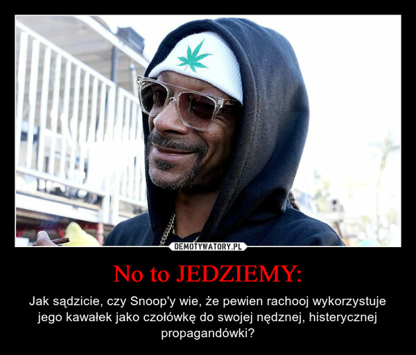 No to JEDZIEMY: – Jak sądzicie, czy Snoop'y wie, że pewien rachooj wykorzystuje jego kawałek jako czołówkę do swojej nędznej, histerycznej propagandówki? அன்ற.